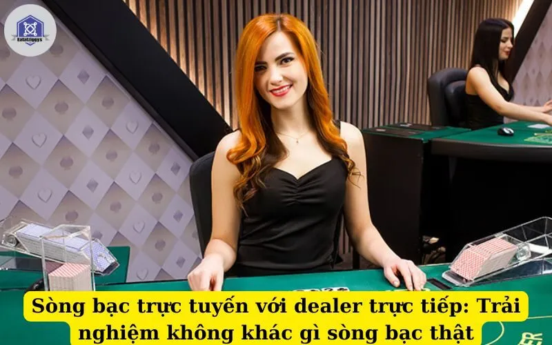 Sòng bạc trực tuyến với dealer trực tiếp Trải nghiệm không khác gì sòng bạc thật