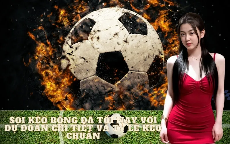 Soi kèo bóng đá tối nay với dự đoán chi tiết và tỷ lệ kèo chuẩn