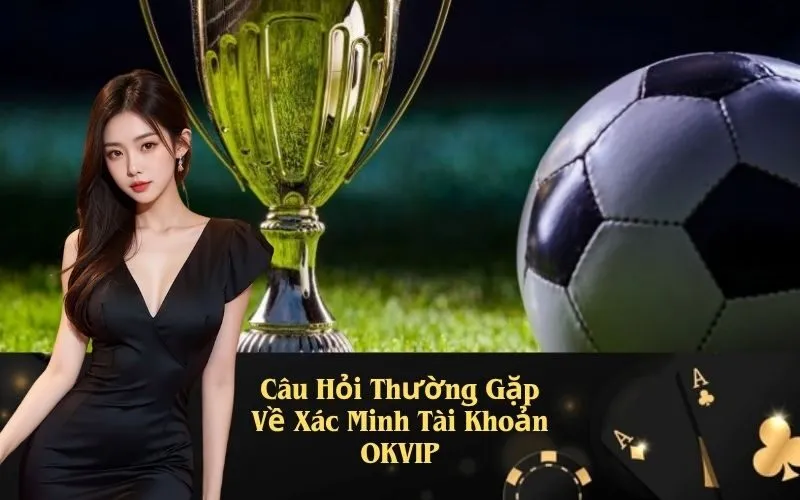 Câu Hỏi Thường Gặp Về Xác Minh Tài Khoản OKVIP