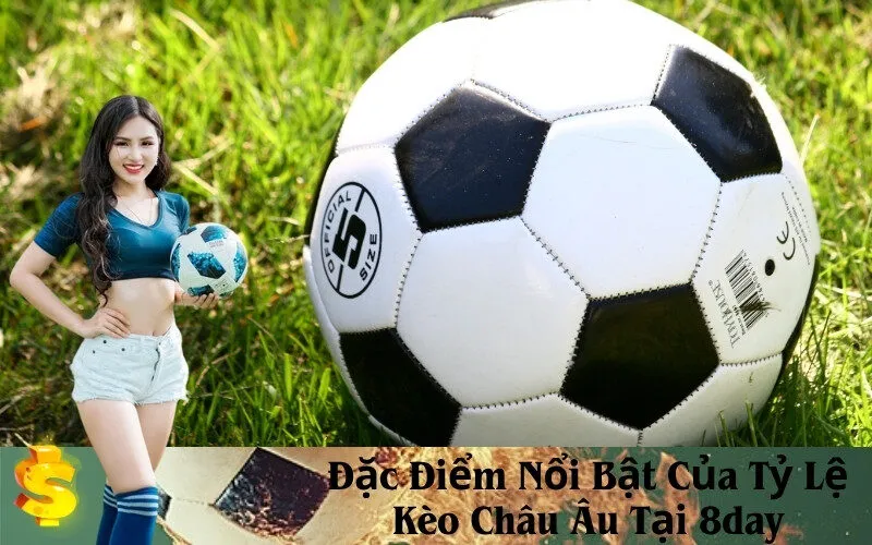 Đặc Điểm Nổi Bật Của Tỷ Lệ Kèo Châu Âu Tại 8day