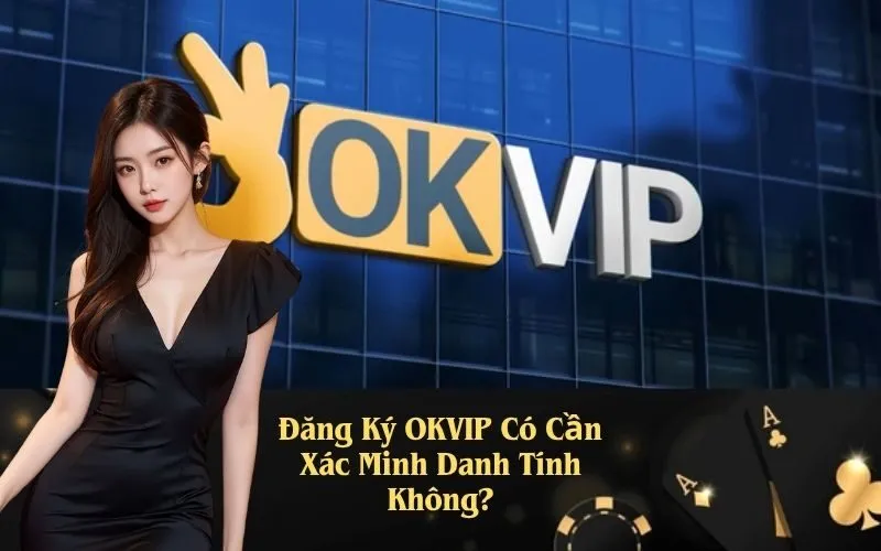 Đăng Ký OKVIP Có Cần Xác Minh Danh Tính Không?