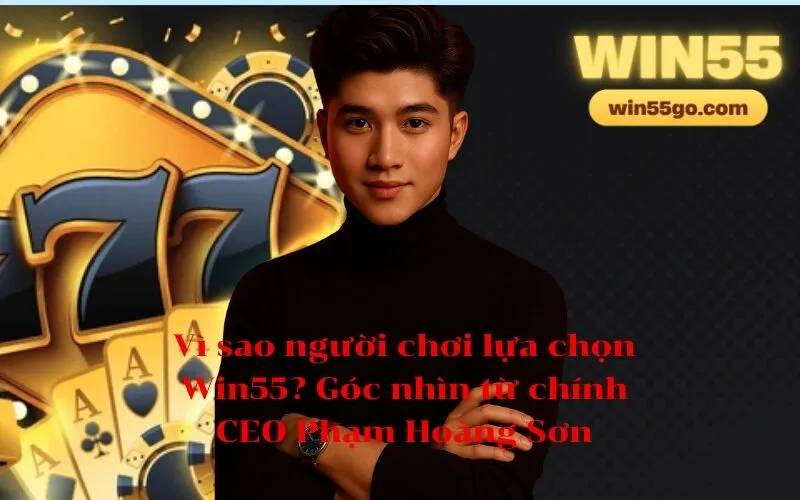 Vì sao người chơi lựa chọn Win55 Góc nhìn từ chính CEO Phạm Hoàng Sơn